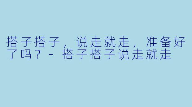 搭子搭子，说走就走，准备好了吗？