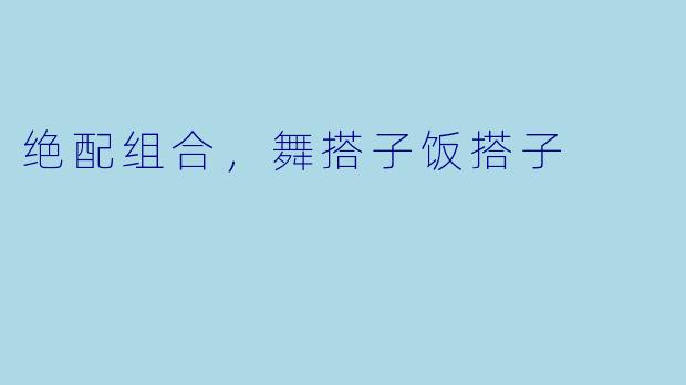 绝配组合，舞搭子饭搭子