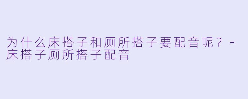 为什么床搭子和厕所搭子要配音呢？