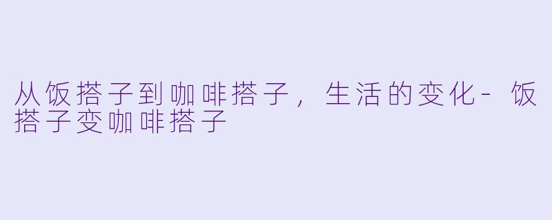 从饭搭子到咖啡搭子，生活的变化-饭搭子变咖啡搭子