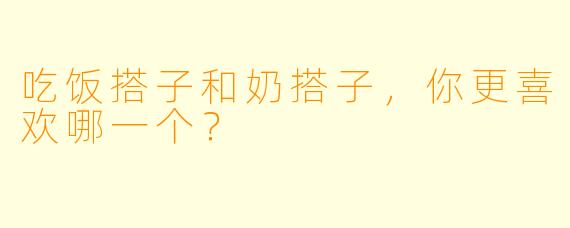 吃饭搭子和奶搭子，你更喜欢哪一个？