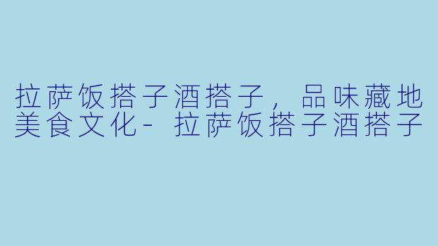 拉萨饭搭子酒搭子，品味藏地美食文化-拉萨饭搭子酒搭子