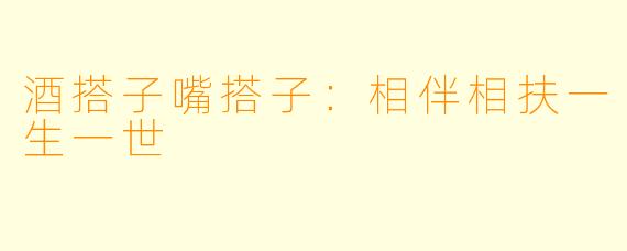 酒搭子嘴搭子:相伴相扶一生一世