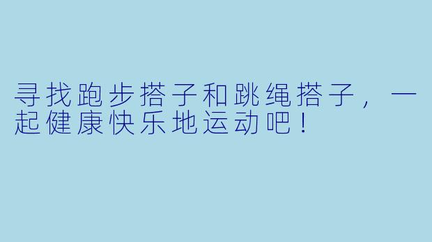 寻找跑步搭子和跳绳搭子，一起健康快乐地运动吧！