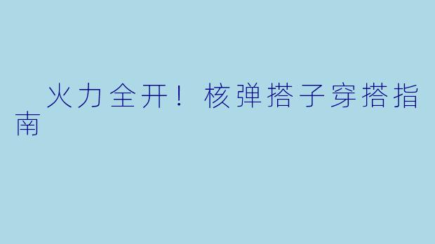  火力全开！核弹搭子穿搭指南