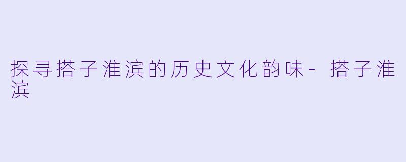探寻搭子淮滨的历史文化韵味-搭子淮滨