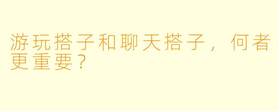 游玩搭子和聊天搭子，何者更重要？