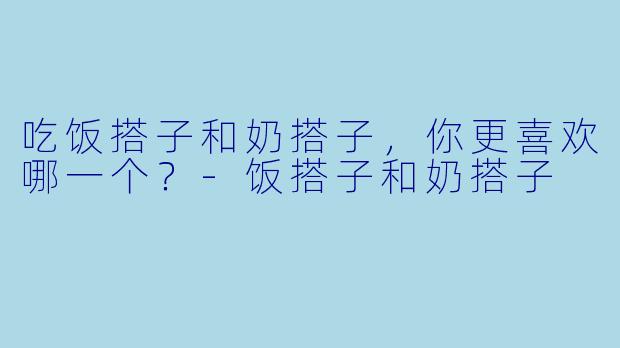 吃饭搭子和奶搭子,你更喜欢哪一个?