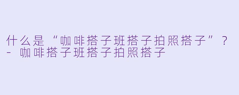 什么是“咖啡搭子班搭子拍照搭子”？