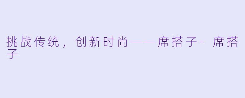 挑战传统，创新时尚——席搭子-席搭子