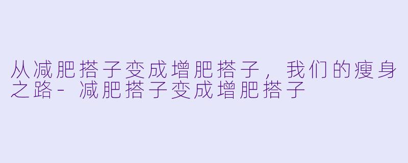 从减肥搭子变成增肥搭子，我们的瘦身之路-减肥搭子变成增肥搭子
