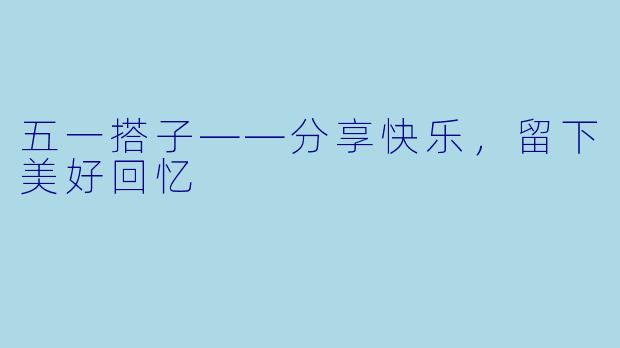 五一搭子——分享快乐，留下美好回忆