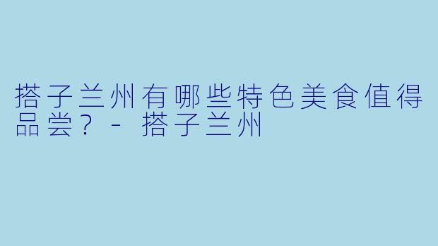 搭子兰州有哪些特色美食值得品尝？