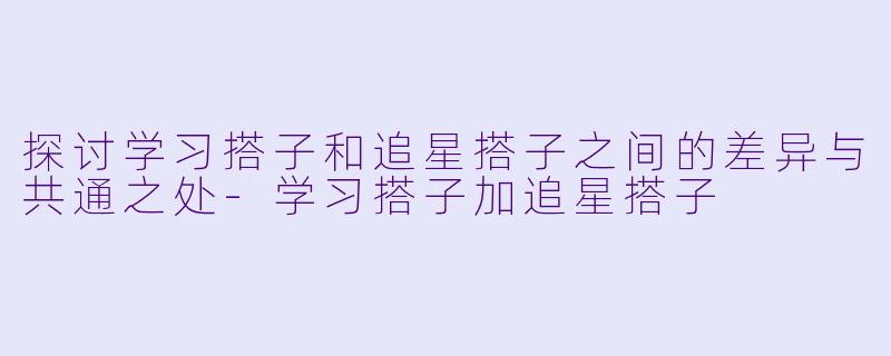 探讨学习搭子和追星搭子之间的差异与共通之处-学习搭子加追星搭子