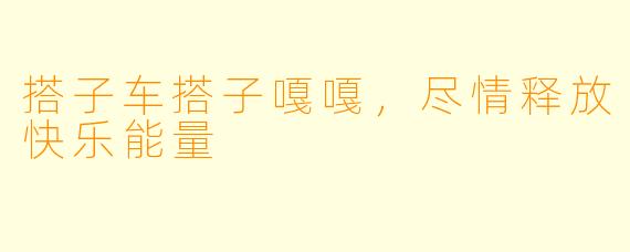 搭子车搭子嘎嘎,尽情释放快乐能量