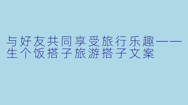 与好友共同享受旅行乐趣——生个饭搭子旅游搭子文案