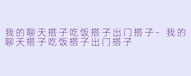 我的聊天搭子吃饭搭子出门搭子-我的聊天搭子吃饭搭子出门搭子