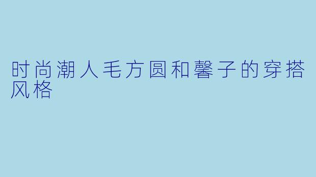 时尚潮人毛方圆和馨子的穿搭风格