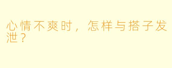 心情不爽时，怎样与搭子发泄？