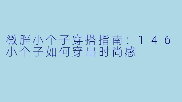 微胖小个子穿搭指南：146小个子如何穿出时尚感