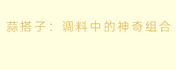 蒜搭子:调料中的神奇组合