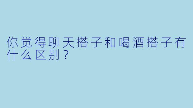 你觉得聊天搭子和喝酒搭子有什么区别？