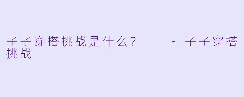 子子穿搭挑战是什么？  