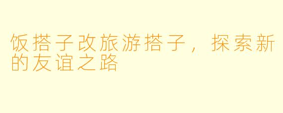 饭搭子改旅游搭子,探索新的友谊之路