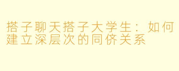 搭子聊天搭子大学生：如何建立深层次的同侪关系