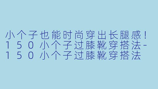 小个子也能时尚穿出长腿感！150小个子过膝靴穿搭法-150小个子过膝靴穿搭法