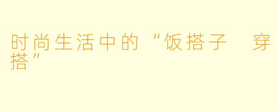 时尚生活中的“饭搭子 穿搭”