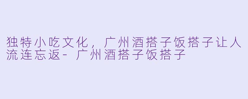 独特小吃文化，广州酒搭子饭搭子让人流连忘返-广州酒搭子饭搭子