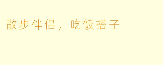 散步伴侣，吃饭搭子