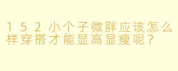 152小个子微胖应该怎么样穿搭才能显高显瘦呢？