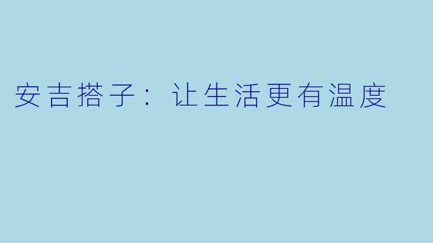 安吉搭子：让生活更有温度