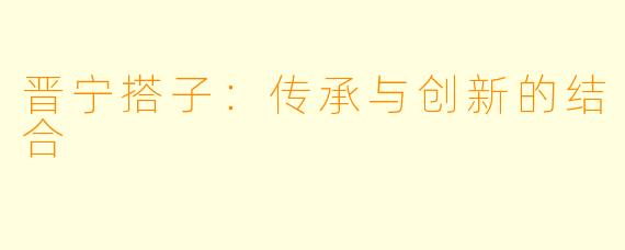晋宁搭子：传承与创新的结合