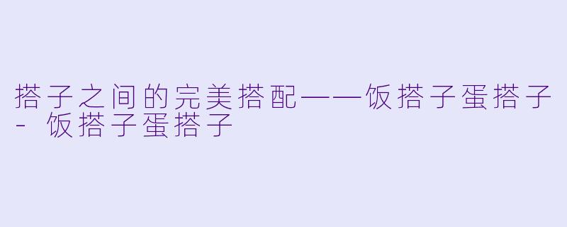 搭子之间的完美搭配——饭搭子蛋搭子-饭搭子蛋搭子