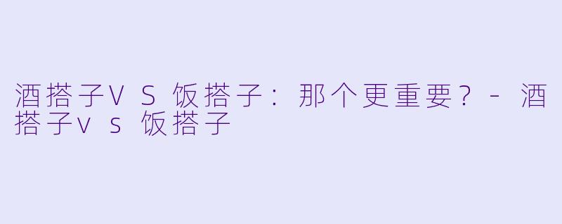 酒搭子VS饭搭子：那个更重要？