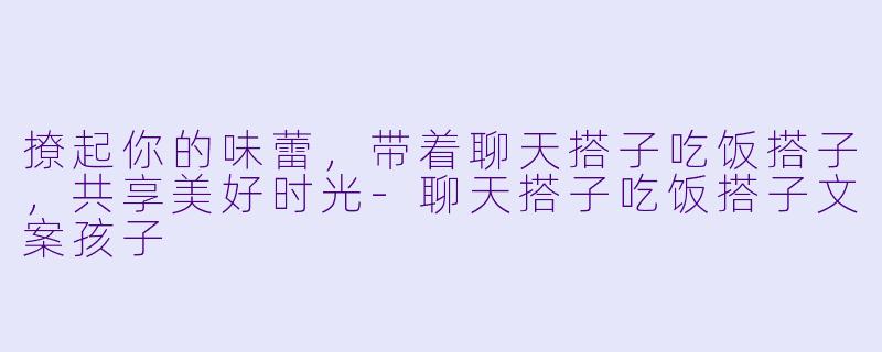 撩起你的味蕾，带着聊天搭子吃饭搭子，共享美好时光-聊天搭子吃饭搭子文案孩子