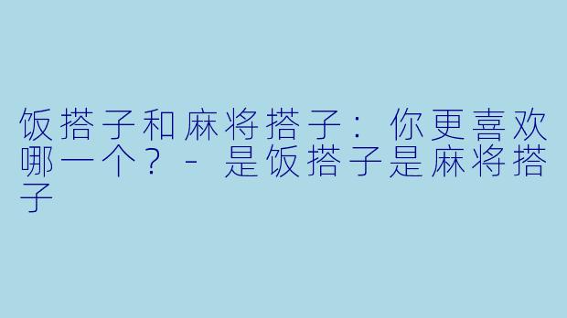 饭搭子和麻将搭子：你更喜欢哪一个？-是饭搭子是麻将搭子
