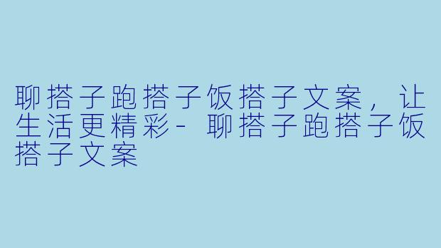 聊搭子跑搭子饭搭子文案，让生活更精彩-聊搭子跑搭子饭搭子文案