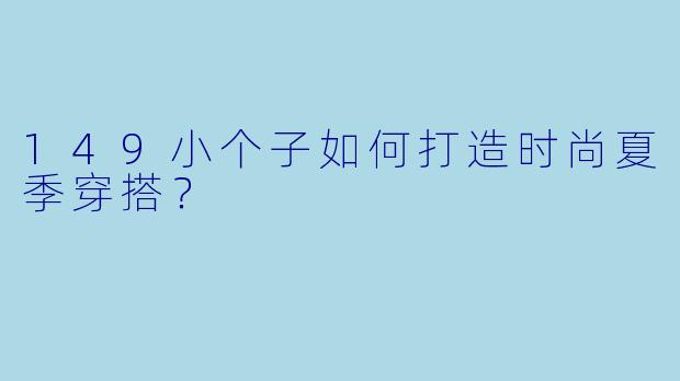 149小个子如何打造时尚夏季穿搭？