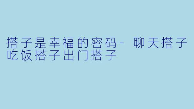 搭子是幸福的密码-聊天搭子吃饭搭子出门搭子
