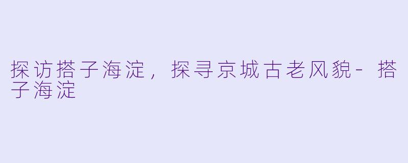 探访搭子海淀，探寻京城古老风貌-搭子海淀