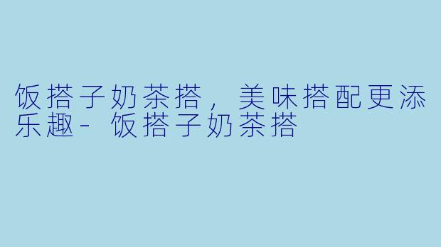 饭搭子奶茶搭,美味搭配更添乐趣-饭搭子奶茶搭