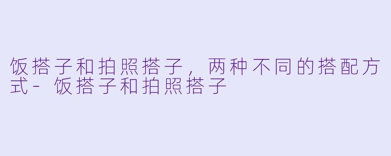 饭搭子和拍照搭子，两种不同的搭配方式-饭搭子和拍照搭子