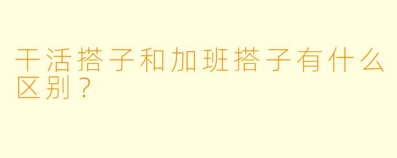 干活搭子和加班搭子有什么区别？