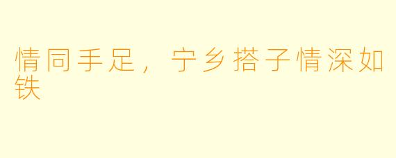 情同手足，宁乡搭子情深如铁