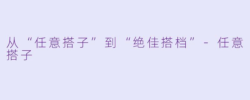 从“任意搭子”到“绝佳搭档”-任意搭子