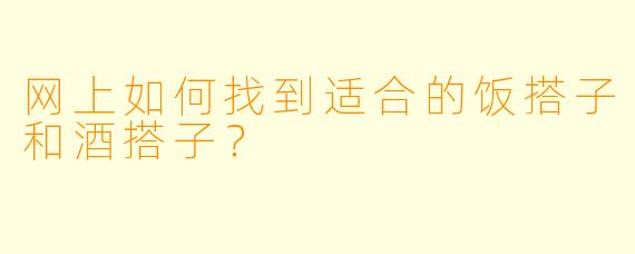 网上如何找到适合的饭搭子和酒搭子？